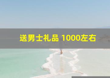 送男士礼品 1000左右